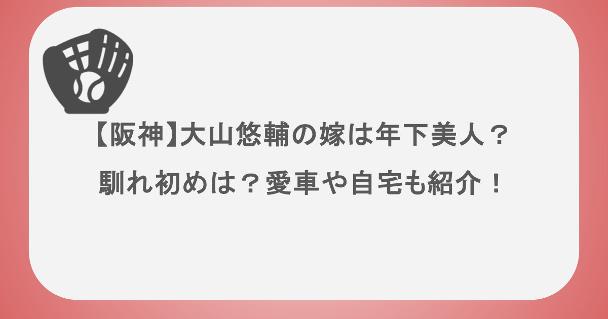【阪神】大山悠輔の嫁は年下美人?馴れ初めは?愛車や自宅も紹介!
