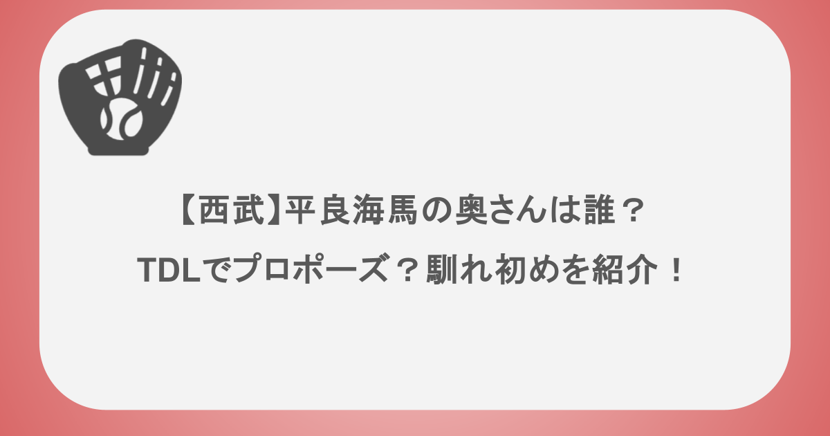 【西武】平良海馬の奥さんは誰？TDLでプロポーズ？馴れ初めを紹介！