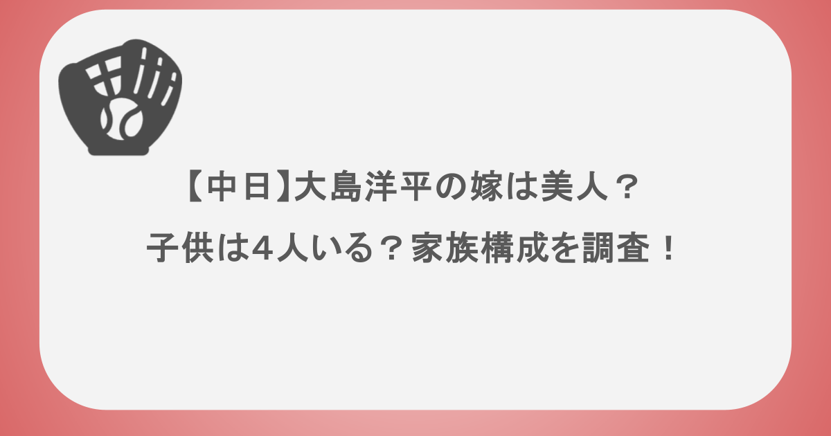 【中日】大島洋平の嫁は美人？子供は４人いる？家族構成を調査！