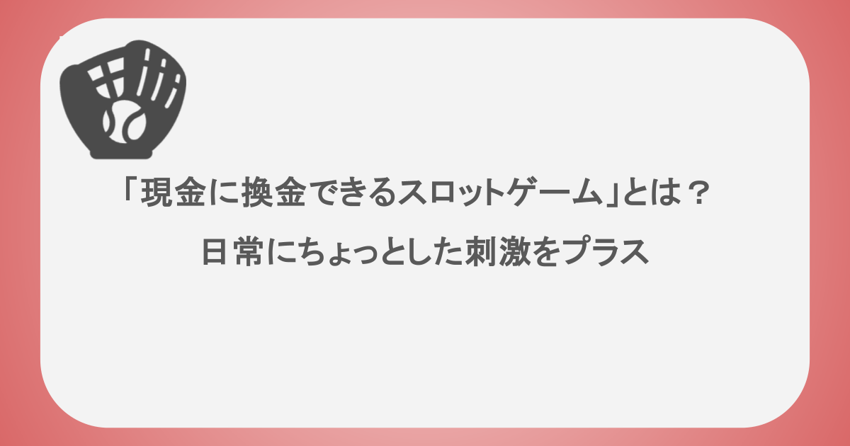 「現金に換金できるスロットゲーム」とは？ 日常にちょっとした刺激をプラス