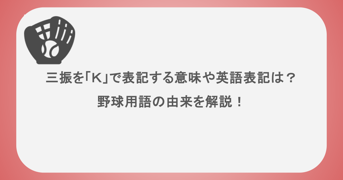 三振を「K」で表記する意味や英語表記は?野球用語の由来を解説!