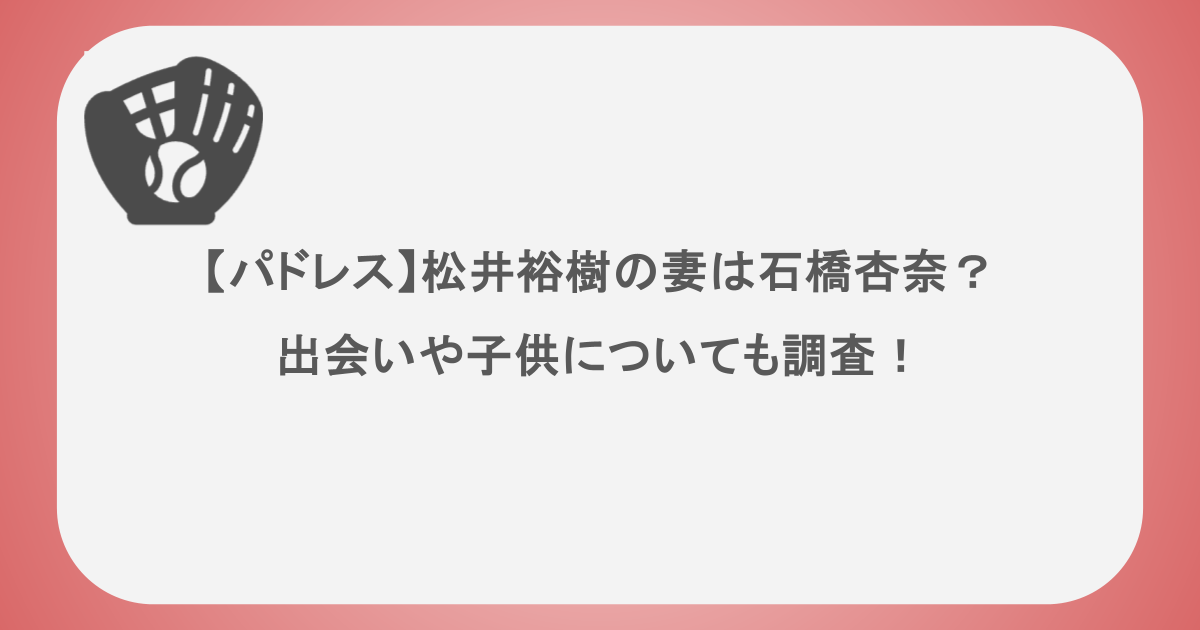 【パドレス】松井裕樹の妻は石橋杏奈？出会いや子供についても調査！
